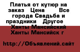 Платья от кутюр на заказ › Цена ­ 1 - Все города Свадьба и праздники » Другое   . Ханты-Мансийский,Ханты-Мансийск г.